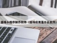 清远连线小程序制作软件（连线应用是什么软件）