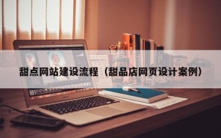 清远甜点网站建设流程（甜品店网页设计案例）