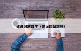 清远建设网站自学（建设网站难吗）