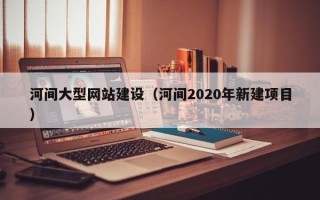 清远河间大型网站建设（河间2020年新建项目）