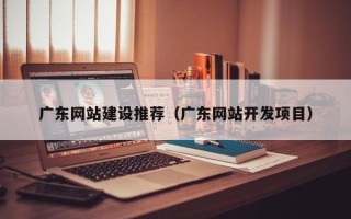清远广东网站建设推荐（广东网站开发项目）