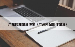 清远广东网站建设博客（广州网站制作建设）