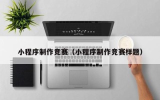 清远小程序制作竞赛（小程序制作竞赛样题）