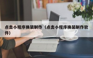 清远点击小程序换装制作（点击小程序换装制作软件）