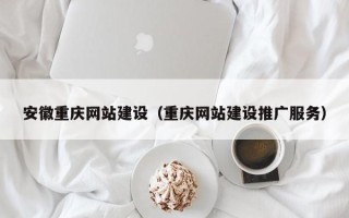 清远安徽重庆网站建设（重庆网站建设推广服务）