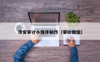 清远淳安审计小程序制作（审计微信）