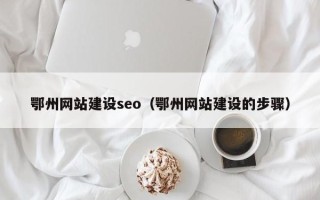 清远鄂州网站建设seo（鄂州网站建设的步骤）