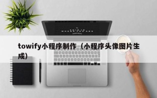 清远towify小程序制作（小程序头像图片生成）