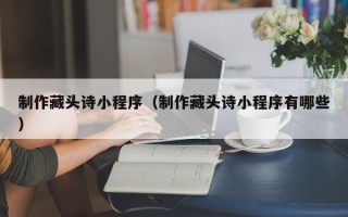 清远制作藏头诗小程序（制作藏头诗小程序有哪些）