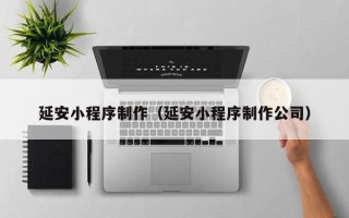 清远延安小程序制作（延安小程序制作公司）