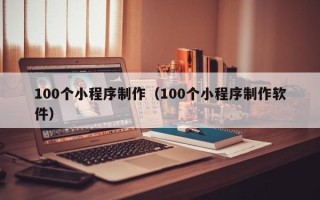 清远100个小程序制作（100个小程序制作软件）
